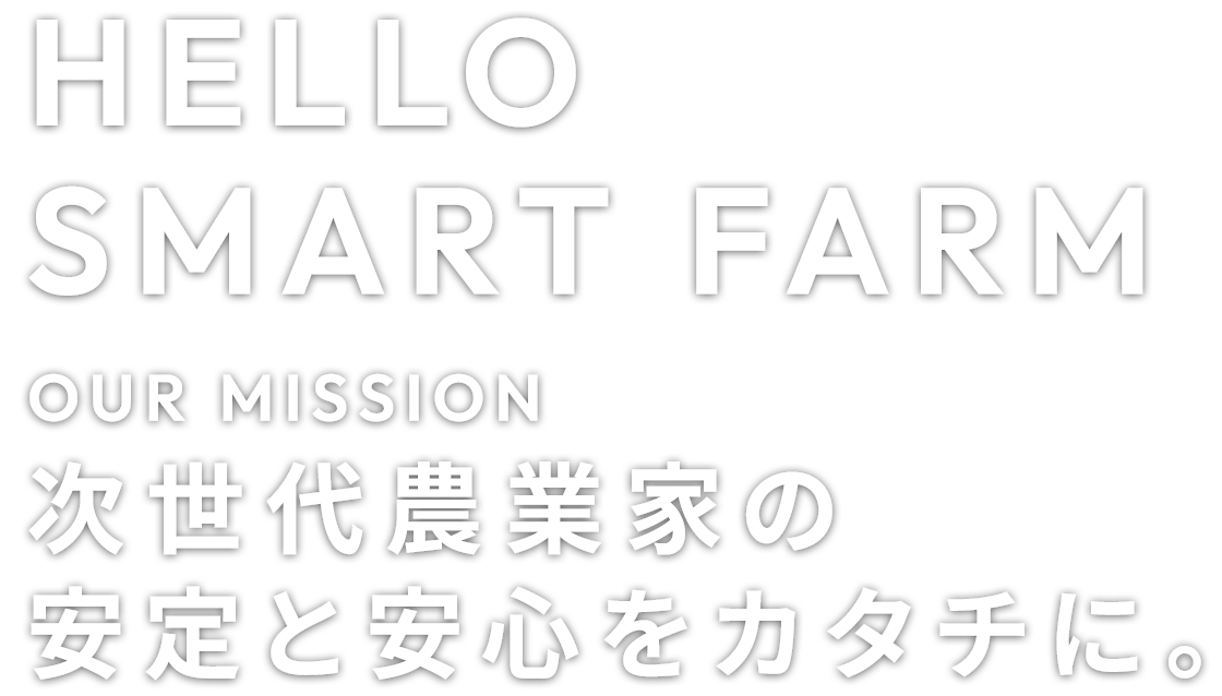 HELLO, SMART FARM. OUR MISSION 次世代農業家の安定と安心をカタチに。